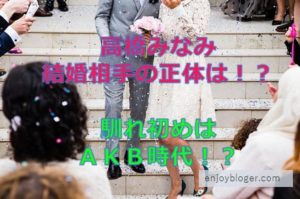 高橋みなみの結婚相手の正体 顔画像はある 馴れ初めは