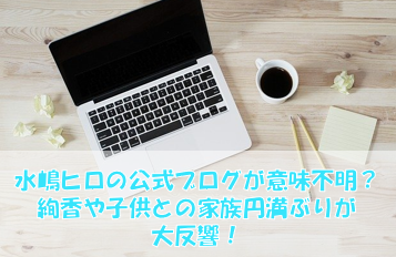 水嶋ヒロの公式ブログが意味不明？絢香や娘との家族円満ぶりに大反響！